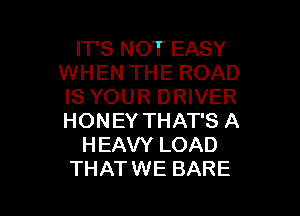 IT'S NOT EASY
WHEN THE ROAD
IS YOUR DRIVER
HONEY THAT'S A

HEAVY LOAD

THATWE BARE l