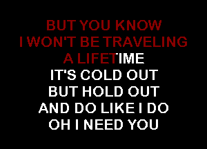 BUT YOU KNOW
IWON'T BETRAVELING
A LIFETIME
IT'S COLD OUT
BUT HOLD OUT
AND DO LIKEI D0
OH I NEED YOU