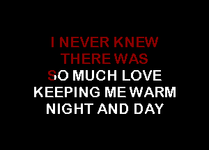 I NEVER KNEW
THERE WAS

SO MUCH LOVE
KEEPING MEWARM
NIGHT AND DAY