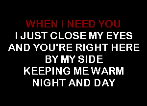 WHEN I NEED YOU
I JUST CLOSE MY EYES
AND YOU'RE RIGHT HERE
BY MY SIDE
KEEPING MEWARM
NIGHT AND DAY