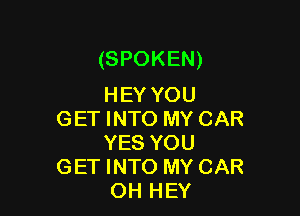 (SPOKEN)
HEYYOU

GET INTO MY CAR
YES YOU
GET INTO MY CAR
OH HEY