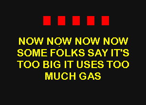 now now NOW now

SOME FOLKS SAY IT'S
TOO BIG IT USES TOO
MUCH GAS