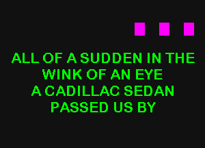 ALL OF ASUDDEN IN THE

WINK OF AN EYE
A CADILLAC SEDAN
PASSED US BY