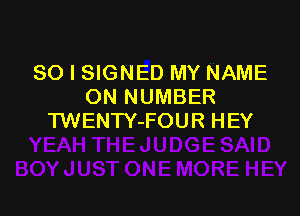 SO I SIGNED MY NAME
ON NUMBER

TWENTY-FOU R H EY