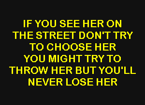 IF YOU SEE HER ON
THE STREET DON'T TRY
TO CHOOSE HER
YOU MIGHT TRY TO
THROW HER BUT YOU'LL
NEVER LOSE HER