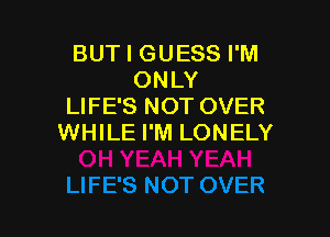 BUT I GUESS I'M
ONLY
LIFE'S NOT OVER

WHILE I'M LONELY