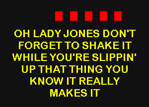 0H LADYJONES DON'T
FORGET TO SHAKE IT
WHILE YOU'RE SLIPPIN'
UPTHAT THING YOU
KNOW IT REALLY
MAKES IT
