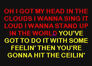 YOU'VE
GOT TO DO ITWITH SOME
FEELIN'THEN YOU'RE
GONNA HITTHECEILIN'