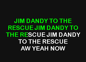 JIM DANDYTO THE
RESCUEJIM DANDY TO
THE RESCUEJIM DANDY
TO THE RESCUE
AW YEAH NOW