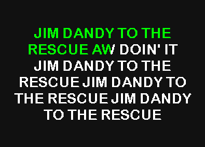 JIM DANDYTO THE
RESCUE AW DOIN' IT
JIM DANDYTO THE
RESCUEJIM DANDY TO
THE RESCUEJIM DANDY
TO THE RESCUE