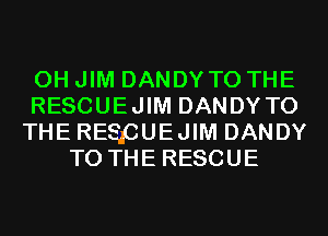 0H JIM DANDYTO THE
RESCUEJIM DANDYTO
THERESpUEJIM DANDY
TO THE RESCUE