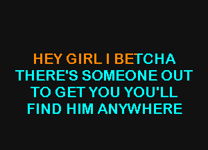 HEYGIRLI BETCHA
THERE'S SOMEONE OUT
TO GET YOU YOU'LL
FIND HIM ANYWHERE