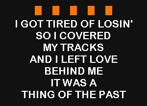 El El El El El
I GOT TIRED OF LOSIN'

SO I COVERED

MY TRACKS
AND I LEFT LOVE
BEHIND ME
IT WAS A
THING OF THE PAST