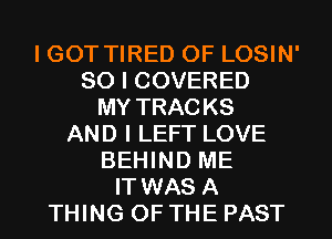 I GOT TIRED OF LOSIN'
SO I COVERED
MY TRACKS
AND I LEFT LOVE
BEHIND ME
IT WAS A
THING OF THE PAST