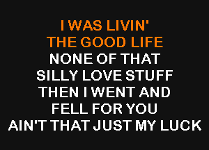 IWAS LIVIN'
THEGOOD LIFE
NONEOF THAT

SILLY LOVE STUFF
THEN IWENT AND
FELL FOR YOU
AIN'T THATJUST MY LUCK