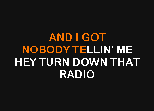 AND I GOT
NOBODY TELLIN' ME

HEY TURN DOWN THAT
RADIO