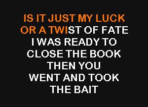 IS ITJUST MY LUCK
OR ATWIST OF FATE
IWAS READY TO
CLOSE THE BOOK
THEN YOU
WENT AND TOOK

THE BAIT l