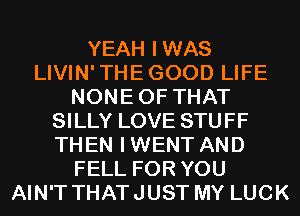 YEAH IWAS
LIVIN'THEGOOD LIFE
NONEOF THAT
SILLY LOVE STUFF
THEN IWENT AND
FELL FOR YOU
AIN'T THATJUST MY LUCK