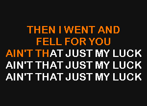 THEN IWENT AND
FELL FOR YOU
AIN'T THATJUST MY LUCK
AIN'T THATJUST MY LUCK
AIN'T THATJUST MY LUCK