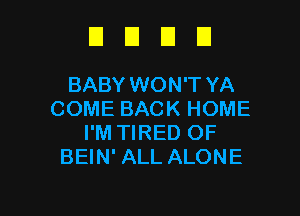 DUDE

BABY WON'T YA

COME BACK HOME
I'M TIRED OF
BEIN' ALL ALONE