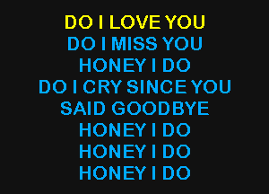 DO I LOVE YOU
DO I MISS YOU
HONEYI DO
DO I CRY SINCEYOU

SAID GOODBYE
HONEYI DO
HONEYI DO
HONEYI DO