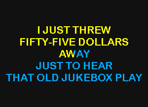 IJUST THREW
FIFTY-FIVE DOLLARS
AWAY
JUST TO HEAR
THAT OLD JUKEBOX PLAY