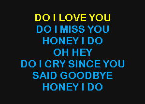 DO I LOVE YOU
DO I MISS YOU
HONEYI DO

OH HEY
DO I CRY SINCEYOU
SAID GOODBYE
HONEYI DO