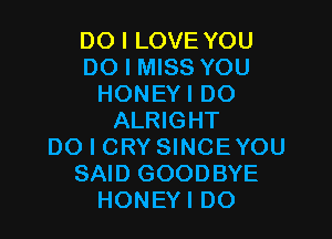 DO I LOVE YOU
DO I MISS YOU
HONEYI DO

ALRIGHT
DO I CRY SINCEYOU
SAID GOODBYE
HONEYI DO