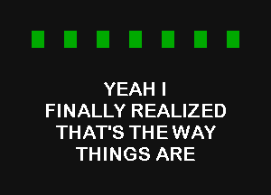 YEAH I

FINALLY REALIZED
THAT'S THE WAY
THINGS ARE