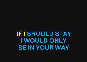 IF I SHOULD STAY
IWOULD ONLY
BE IN YOURWAY