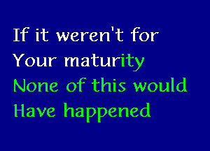 If it weren't for
Your maturity

None of this would
Have happened