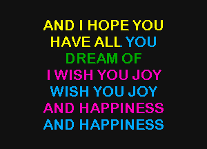 AND I HOPE YOU
HAVE ALL YOU

WISH YOU JOY

AND HAPPINESS