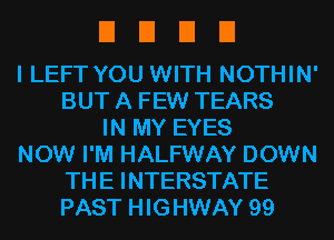 EIEIEIEI

I LEFT YOU WITH NOTHIN'
BUT A FEW TEARS
IN MY EYES
NOW I'M HALFWAY DOWN
THE INTERSTATE
PAST HIGHWAY 99