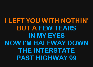 I LEFT YOU WITH NOTHIN'
BUT A FEW TEARS
IN MY EYES
NOW I'M HALFWAY DOWN
THE INTERSTATE
PAST HIGHWAY 99