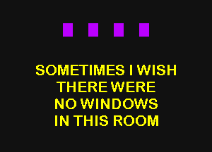 SOMETIMES I WISH

THEREWERE
NO WINDOWS
IN THIS ROOM