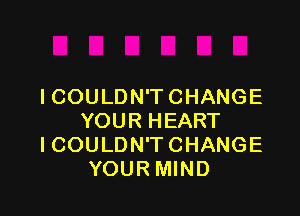 ICOULDN'T CHANGE

YOUR HEART
ICOULDN'TCHANGE
YOUR MIND