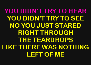 YOU DIDN'T TRY TO SEE
N0 YOU JUST STARED
RIGHT THROUGH
THETEARDROPS
LIKETHEREWAS NOTHING
LEFT OF ME