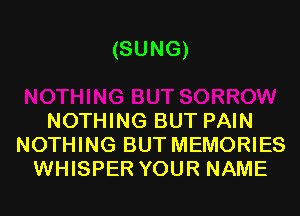 (SUNG)

NOTHING BUT PAIN
NOTHING BUT MEMORIES
WHISPER YOUR NAME