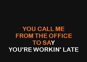 YOU CALL ME

FROM THE OFFICE
TO SAY
YOU'RE WORKIN' LATE