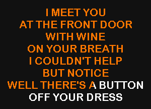 I MEET YOU
AT THE FRONT DOOR

WITH WINE

ON YOUR BREATH

I COULDN'T HELP
BUT NOTICE

WELL THERE'S A BUTI'ON
OFF YOUR DRESS