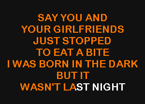 SAY YOU AND
YOUR GIRLFRIENDS
JUST STOPPED
TO EAT A BITE
I WAS BORN IN THE DARK
BUT IT
WASN'T LAST NIGHT