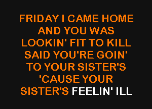 FRIDAY I CAME HOME
AND YOU WAS
LOOKIN' FIT TO KILL
SAID YOU'RE GOIN'
TO YOUR SISTER'S
'CAUSEYOUR
SISTER'S FEELIN' ILL