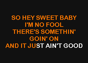 SO HEY SWEET BABY
I'M N0 FOOL
THERE'S SOMETHIN'
GOIN' ON
AND IT JUST AIN'T GOOD