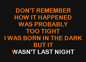 DON'T REMEMBER
HOW IT HAPPENED
WAS PROBABLY
T00 TIGHT
I WAS BORN IN THE DARK
BUT IT
WASN'T LAST NIGHT