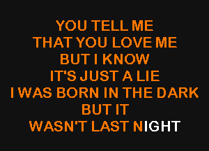 YOU TELL ME
THAT YOU LOVE ME
BUTI KNOW
IT'S JUST A LIE
I WAS BORN IN THE DARK
BUT IT
WASN'T LAST NIGHT