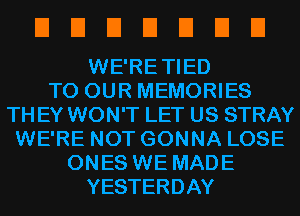 EIEIEIEIEIEIEI

WE'RETIED
TO OUR MEMORIES
TH EY WON'T LET US STRAY
WE'RE NOT GONNA LOSE
ONES WE MADE
YESTERDAY