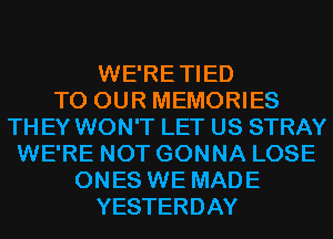 WE'RETIED
TO OUR MEMORIES
TH EY WON'T LET US STRAY
WE'RE NOT GONNA LOSE
ONES WE MADE
YESTERDAY