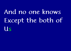 And no one knows
Except the both of

Us