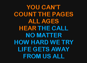 YOU CAN'T
COUNT THE PAGES
ALL AGES
HEAR THE CALL
NO MATTER
HOW HARD WE TRY

LIFE GETS AWAY
FROM US ALL I