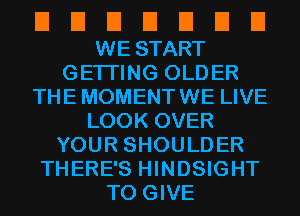 El El El El El El El
WESTART
GETI'ING OLDER
THE MOMENT WE LIVE
LOOK OVER
YOURSHOULDER
THERE'S HINDSIGHT
TOGIVE